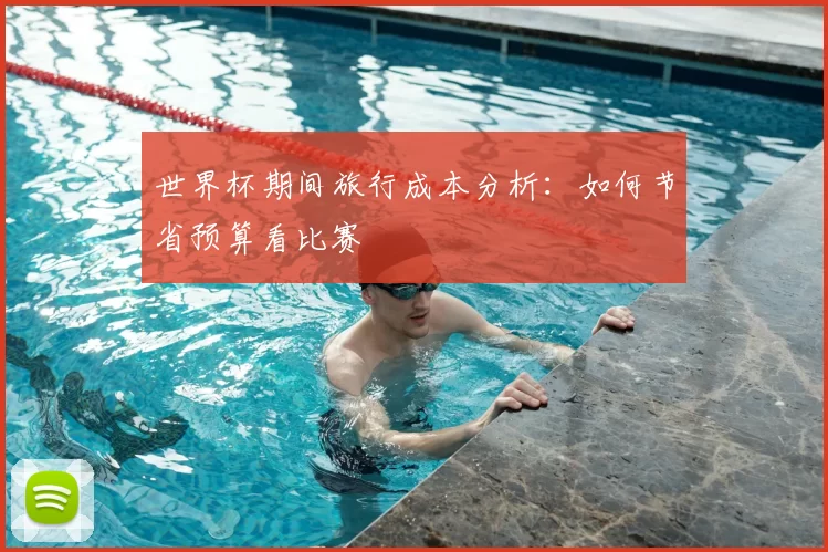 世界杯期间旅行成本分析：如何节省预算看比赛