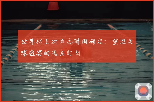 世界杯上次举办时间确定：重温足球盛宴的高光时刻