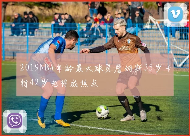 2019NBA年龄最大球员詹姆斯35岁卡特42岁老将成焦点