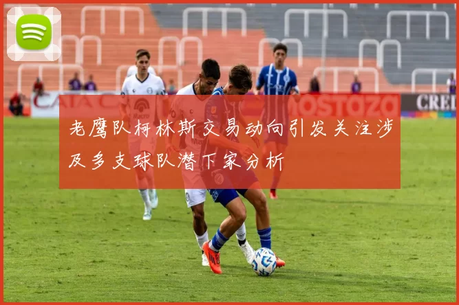 老鹰队柯林斯交易动向引发关注涉及多支球队潜下家分析