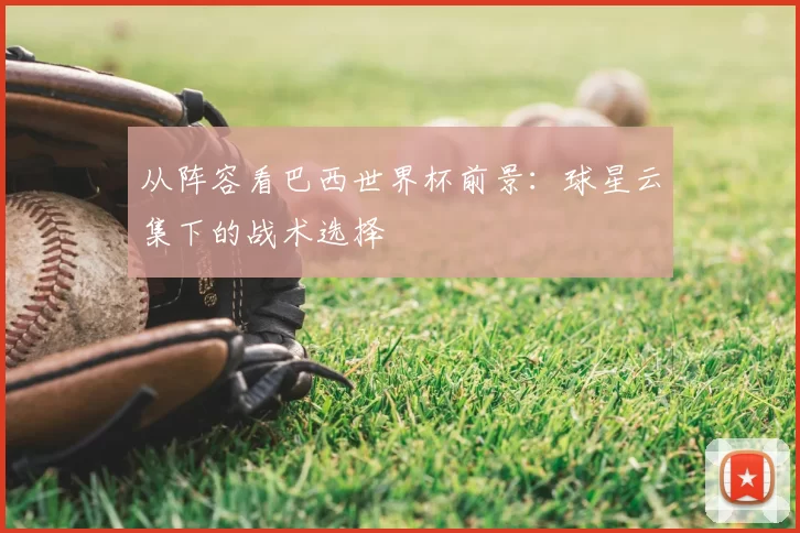 从阵容看巴西世界杯前景：球星云集下的战术选择