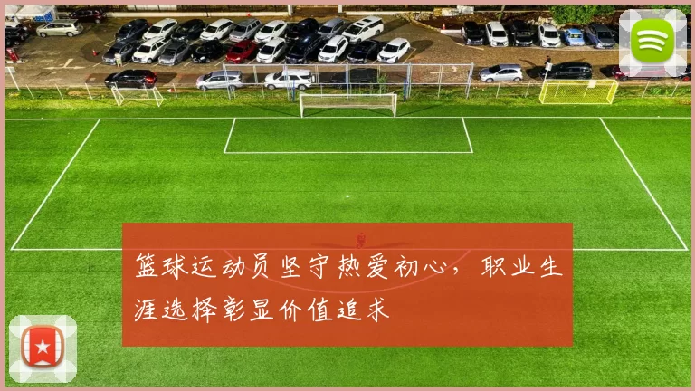 篮球运动员坚守热爱初心，职业生涯选择彰显价值追求