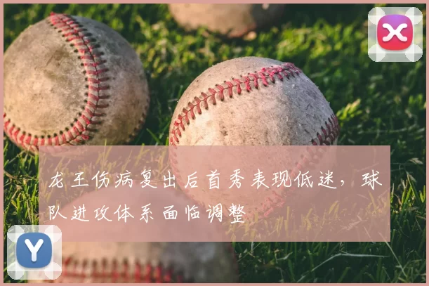 龙王伤病复出后首秀表现低迷,球队进攻体系面临调整