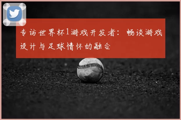 专访世界杯1游戏开发者：畅谈游戏设计与足球情怀的融合