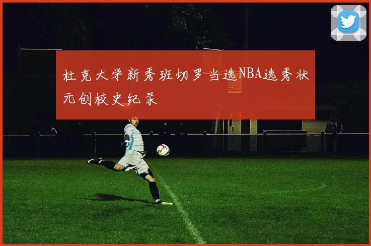 杜克大学新秀班切罗当选NBA选秀状元创校史纪录