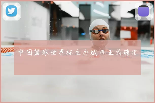 中国篮球世界杯主办城市正式确定