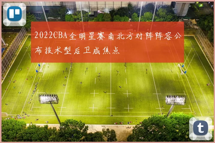 2022CBA全明星赛南北方对阵阵容公布技术型后卫成焦点