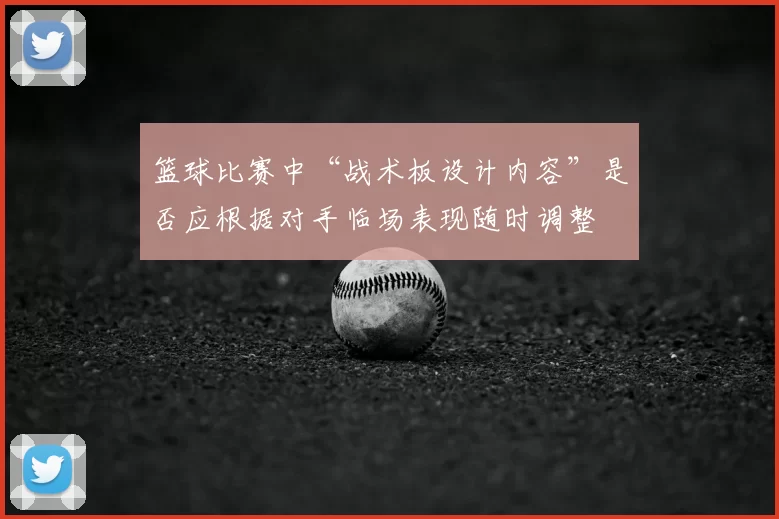 篮球比赛中“战术板设计内容”是否应根据对手临场表现随时调整