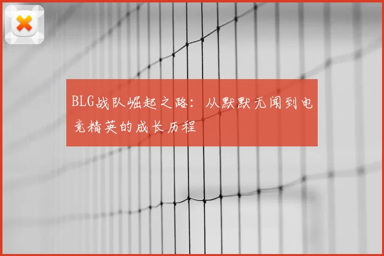 BLG战队崛起之路：从默默无闻到电竞精英的成长历程