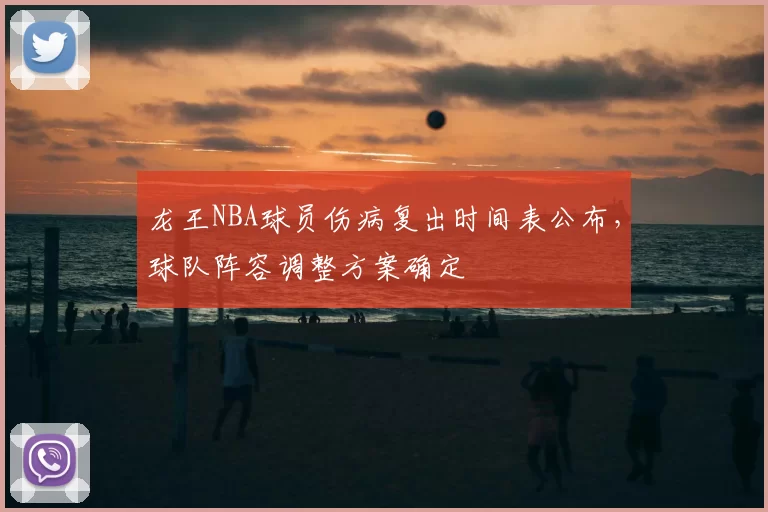 龙王NBA球员伤病复出时间表公布，球队阵容调整方案确定