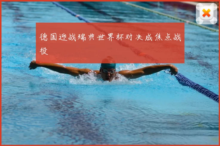 德国迎战瑞典世界杯对决成焦点战役