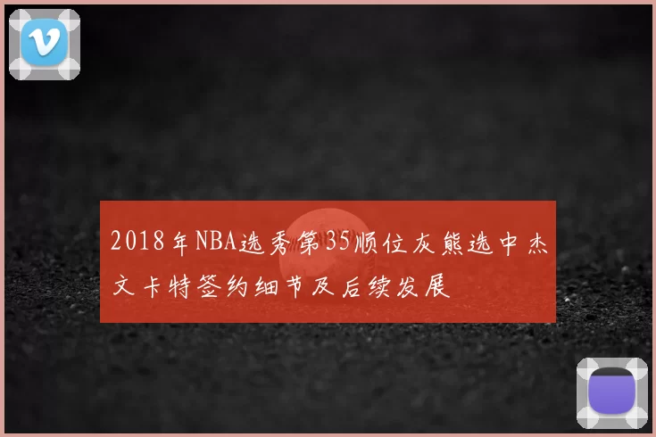 2018年NBA选秀第35顺位灰熊选中杰文卡特签约细节及后续发展