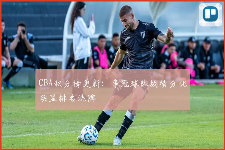 CBA积分榜更新:争冠球队战绩分化明显排名洗牌