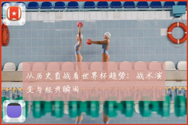 从历史首战看世界杯趋势：战术演变与经典瞬间