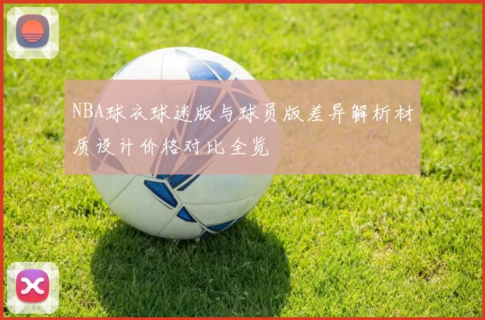 NBA球衣球迷版与球员版差异解析材质设计价格对比全览