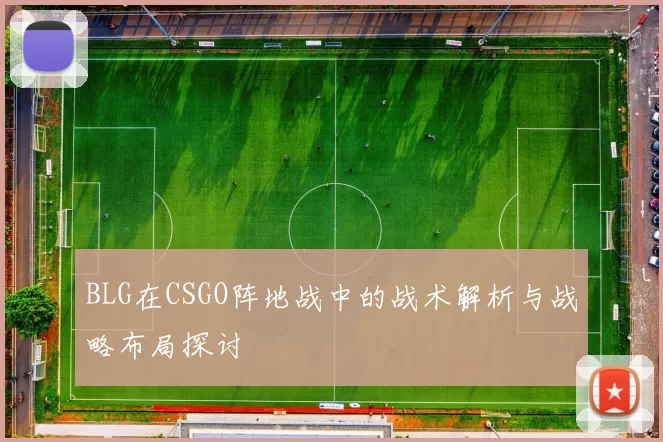 BLG在CSGO阵地战中的战术解析与战略布局探讨