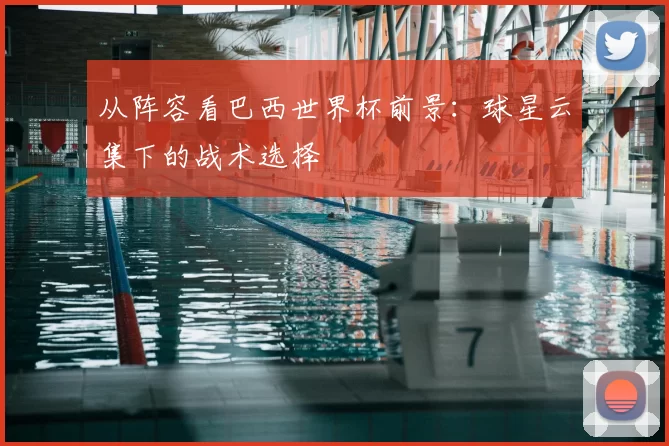 从阵容看巴西世界杯前景：球星云集下的战术选择