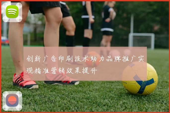 创新广告印刷技术助力品牌推广实现精准营销效果提升
