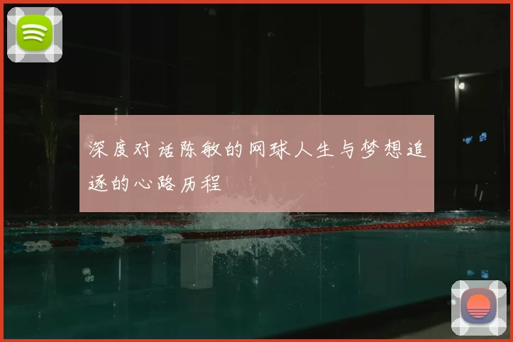 深度对话陈敏的网球人生与梦想追逐的心路历程