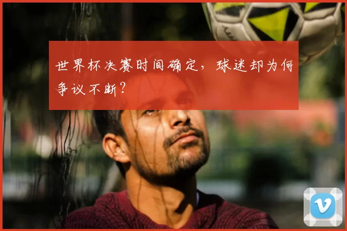 世界杯决赛时间确定，球迷却为何争议不断？