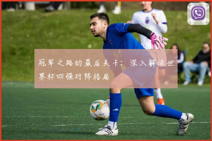 冠军之路的最后关卡：深入解读世界杯四强对阵格局