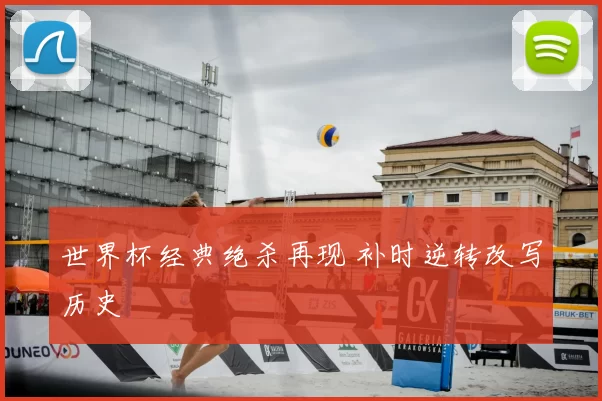 世界杯经典绝杀再现 补时逆转改写历史