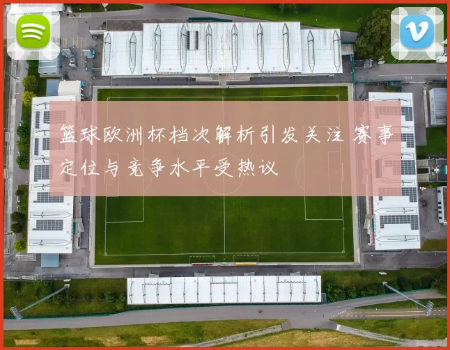 篮球欧洲杯档次解析引发关注 赛事定位与竞争水平受热议