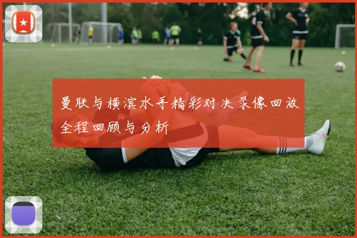 曼联与横滨水手精彩对决录像回放全程回顾与分析