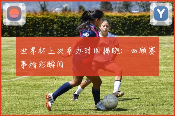 世界杯上次举办时间揭晓：回顾赛事精彩瞬间
