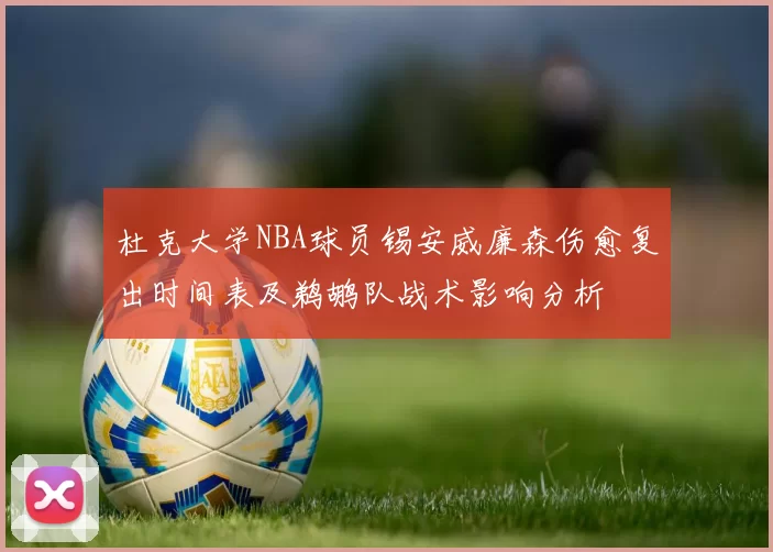 杜克大学NBA球员锡安威廉森伤愈复出时间表及鹈鹕队战术影响分析