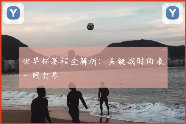 世界杯赛程全解析：关键战时间表一网打尽