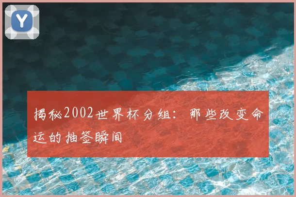 揭秘2002世界杯分组：那些改变命运的抽签瞬间