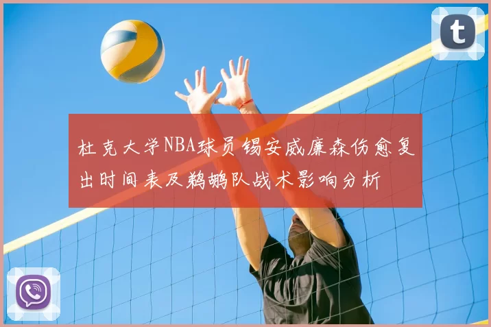 杜克大学NBA球员锡安威廉森伤愈复出时间表及鹈鹕队战术影响分析