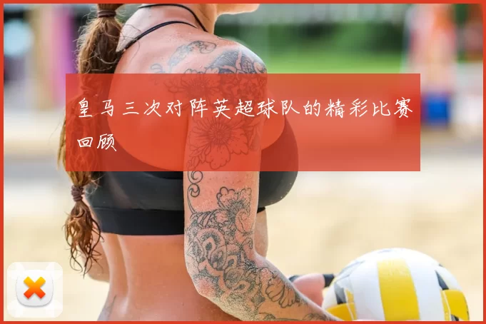 皇马三次对阵英超球队的精彩比赛回顾