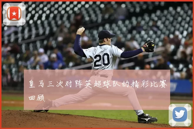 皇马三次对阵英超球队的精彩比赛回顾