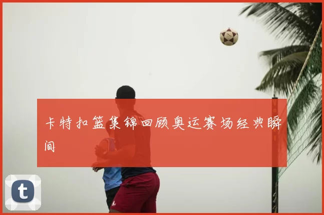 卡特扣篮集锦回顾奥运赛场经典瞬间