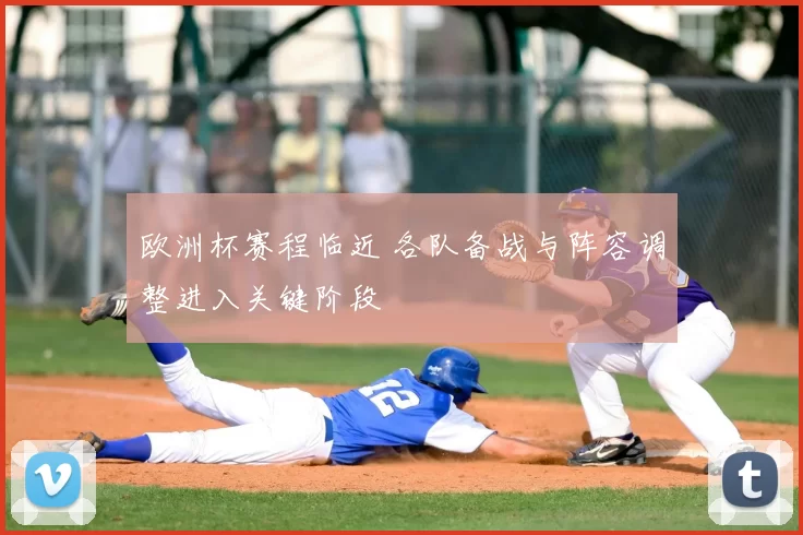 欧洲杯赛程临近 各队备战与阵容调整进入关键阶段